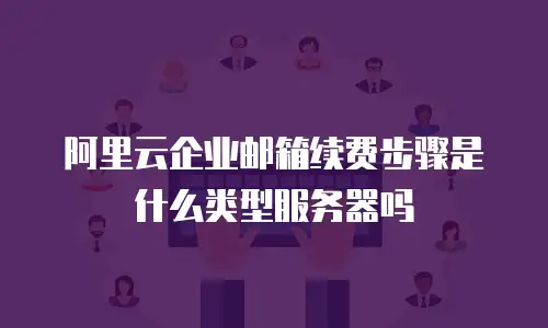 阿里云企业邮箱续费步骤是什么类型服务器吗