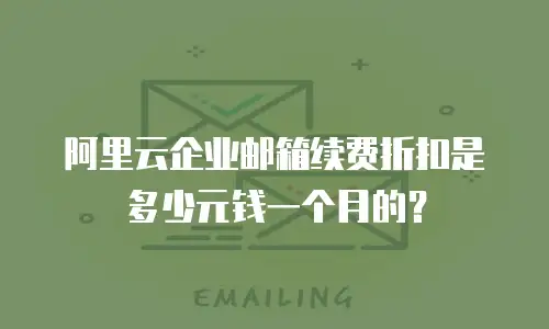 阿里云企业邮箱续费折扣是多少元钱一个月的？