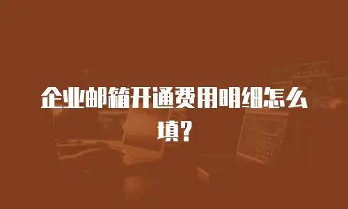企业邮箱开通费用明细怎么填？