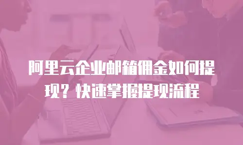 阿里云企业邮箱佣金如何提现？快速掌握提现流程
