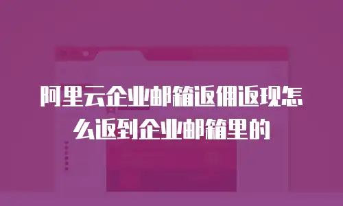 阿里云企业邮箱返佣返现怎么返到企业邮箱里的