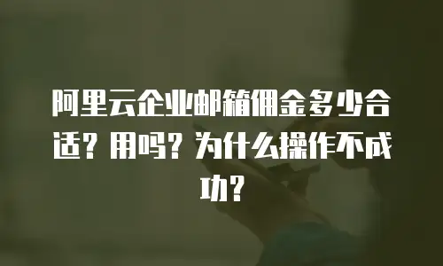 阿里云企业邮箱佣金多少合适?用吗?为什么操作不成功?