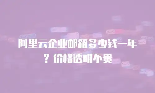 阿里云企业邮箱多少钱一年？价格透明不贵