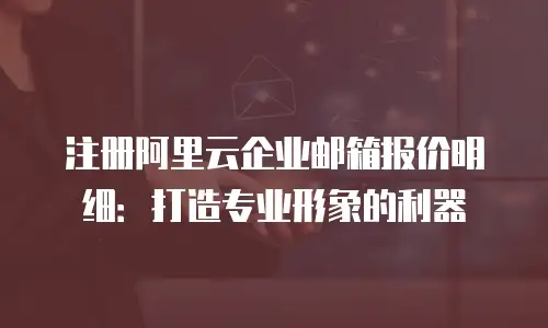 注册阿里云企业邮箱报价明细：打造专业形象的利器