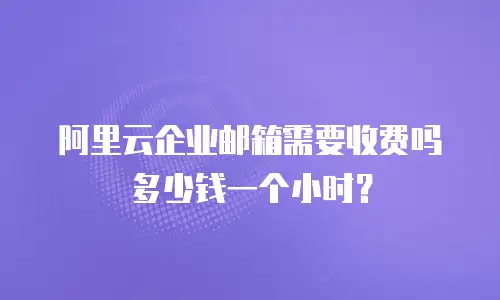 阿里云企业邮箱需要收费吗多少钱一个小时？