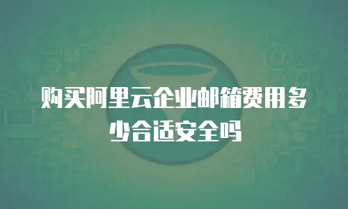 购买阿里云企业邮箱费用多少合适安全吗