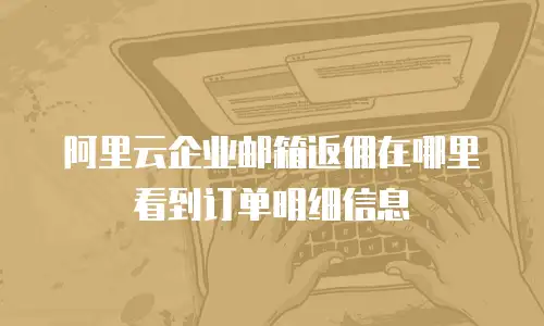 阿里云企业邮箱返佣在哪里看到订单明细信息