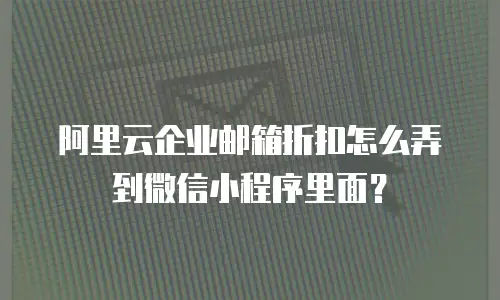 阿里云企业邮箱折扣怎么弄到微信小程序里面？
