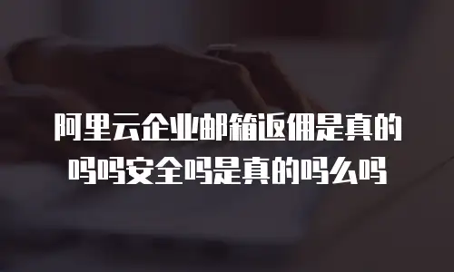 阿里云企业邮箱返佣是真的吗吗安全吗是真的吗么吗
