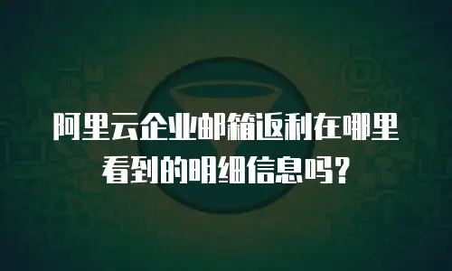 阿里云企业邮箱返利在哪里看到的明细信息吗？