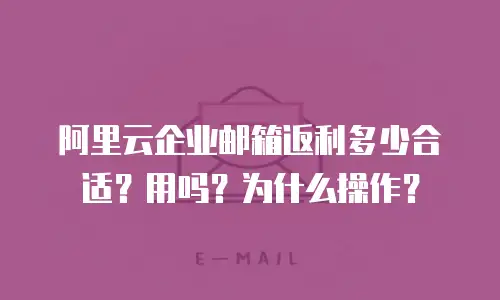 阿里云企业邮箱返利多少合适？用吗？为什么操作？