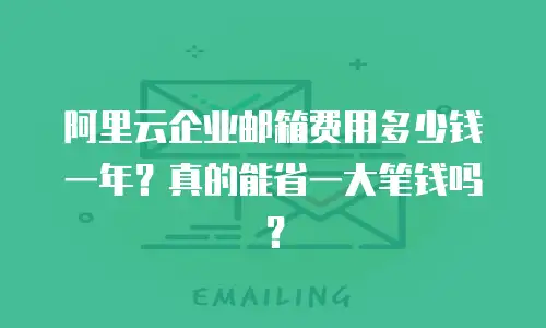 阿里云企业邮箱费用多少钱一年？真的能省一大笔钱吗？