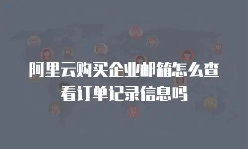 阿里云购买企业邮箱怎么查看订单记录信息吗