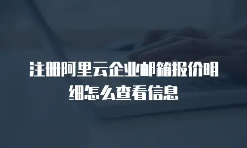 注册阿里云企业邮箱报价明细怎么查看信息