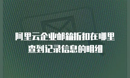 阿里云企业邮箱折扣在哪里查到记录信息的明细
