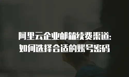 阿里云企业邮箱续费渠道：如何选择合适的账号密码
