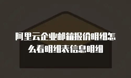 阿里云企业邮箱报价明细怎么看明细表信息明细