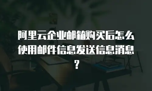 阿里云企业邮箱购买后怎么使用邮件信息发送信息消息？