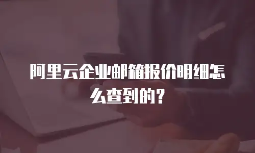 阿里云企业邮箱报价明细怎么查到的？