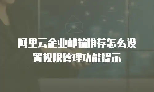 阿里云企业邮箱推荐怎么设置权限管理功能提示