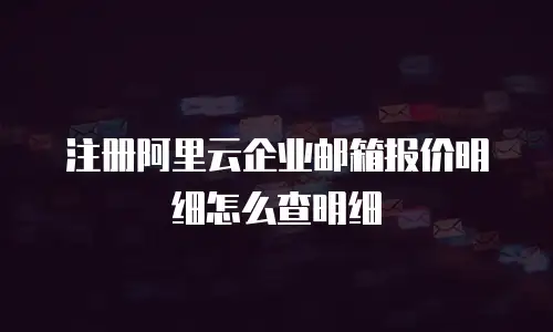 注册阿里云企业邮箱报价明细怎么查明细