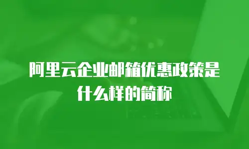 阿里云企业邮箱优惠政策是什么样的简称