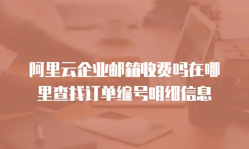 阿里云企业邮箱收费吗在哪里查找订单编号明细信息