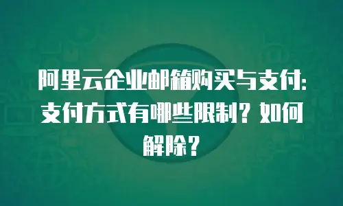 阿里云企业邮箱购买与支付：支付方式有哪些限制？如何解除？