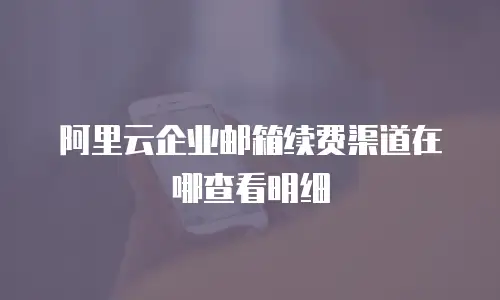阿里云企业邮箱续费渠道在哪查看明细