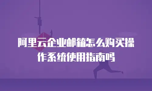 阿里云企业邮箱怎么购买操作系统使用指南吗