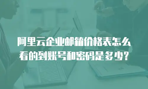 阿里云企业邮箱价格表怎么看的到账号和密码是多少？