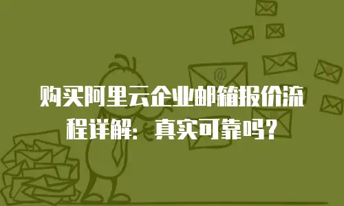 购买阿里云企业邮箱报价流程详解：真实可靠吗？