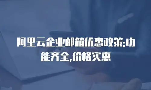 阿里云企业邮箱优惠政策:功能齐全,价格实惠