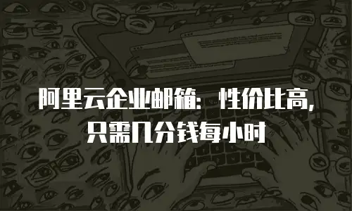 阿里云企业邮箱：性价比高，只需几分钱每小时
