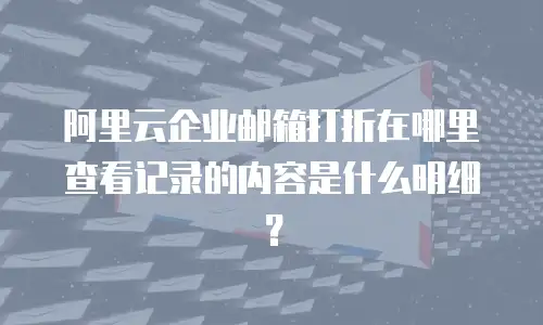 阿里云企业邮箱打折在哪里查看记录的内容是什么明细？