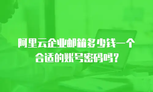 阿里云企业邮箱多少钱一个合适的账号密码吗？