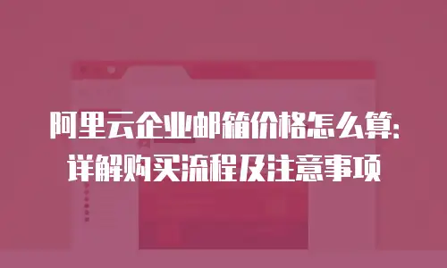 阿里云企业邮箱价格怎么算：详解购买流程及注意事项