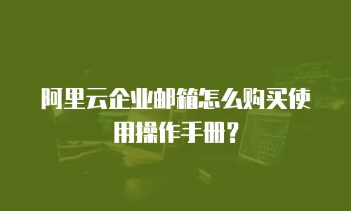 阿里云企业邮箱怎么购买使用操作手册？