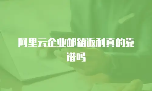 阿里云企业邮箱返利真的靠谱吗