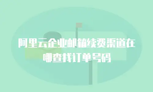 阿里云企业邮箱续费渠道在哪查找订单号码