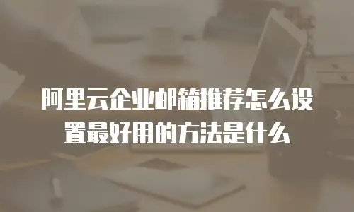 阿里云企业邮箱推荐怎么设置最好用的方法是什么