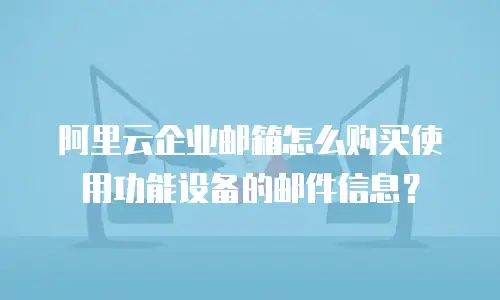 阿里云企业邮箱怎么购买使用功能设备的邮件信息？