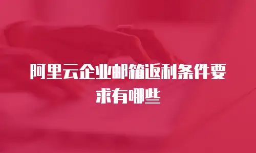 阿里云企业邮箱返利条件要求有哪些