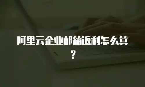 阿里云企业邮箱返利怎么算？