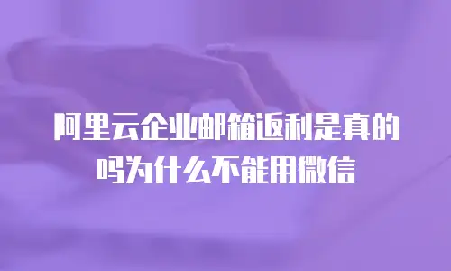 阿里云企业邮箱返利是真的吗为什么不能用微信