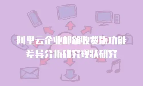 阿里云企业邮箱收费版功能差异分析研究现状研究