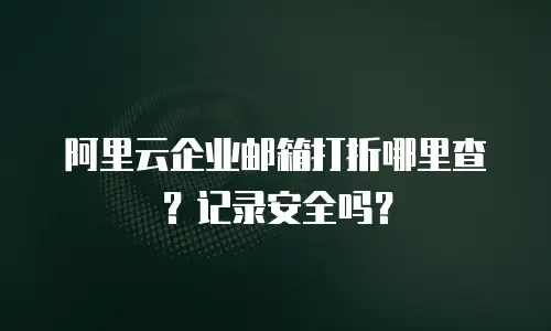 阿里云企业邮箱打折哪里查?记录安全吗?