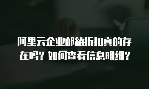 阿里云企业邮箱折扣真的存在吗？如何查看信息明细？