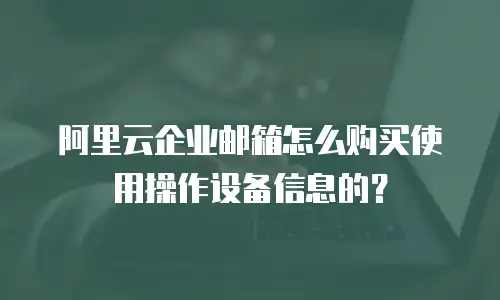 阿里云企业邮箱怎么购买使用操作设备信息的?