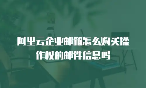 阿里云企业邮箱怎么购买操作权的邮件信息吗